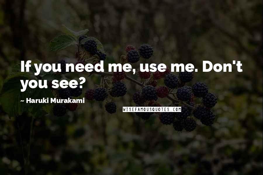 Haruki Murakami Quotes: If you need me, use me. Don't you see?