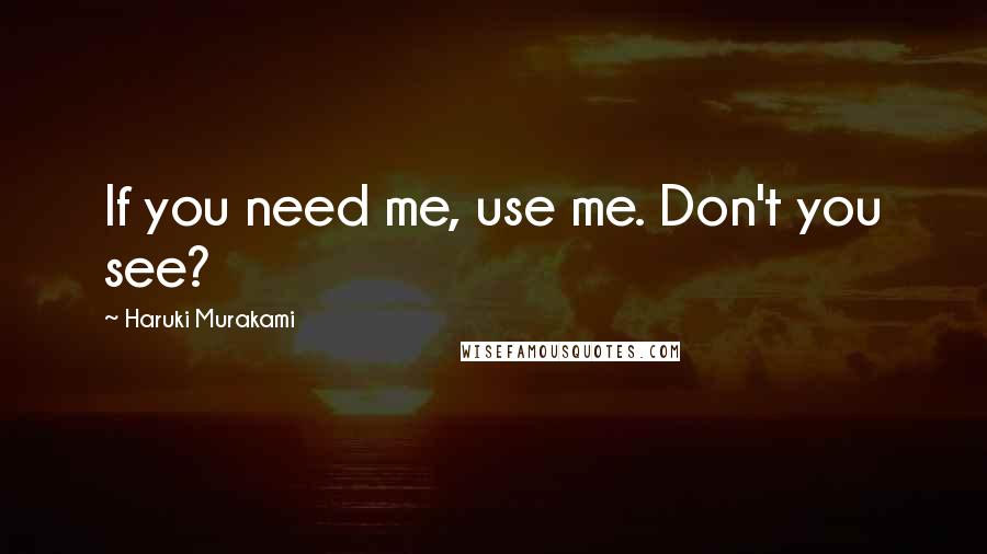 Haruki Murakami Quotes: If you need me, use me. Don't you see?