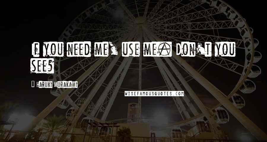 Haruki Murakami Quotes: If you need me, use me. Don't you see?