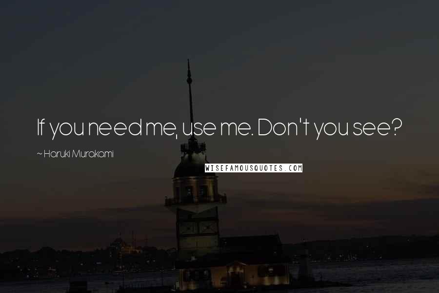 Haruki Murakami Quotes: If you need me, use me. Don't you see?