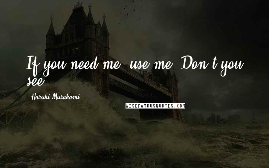 Haruki Murakami Quotes: If you need me, use me. Don't you see?