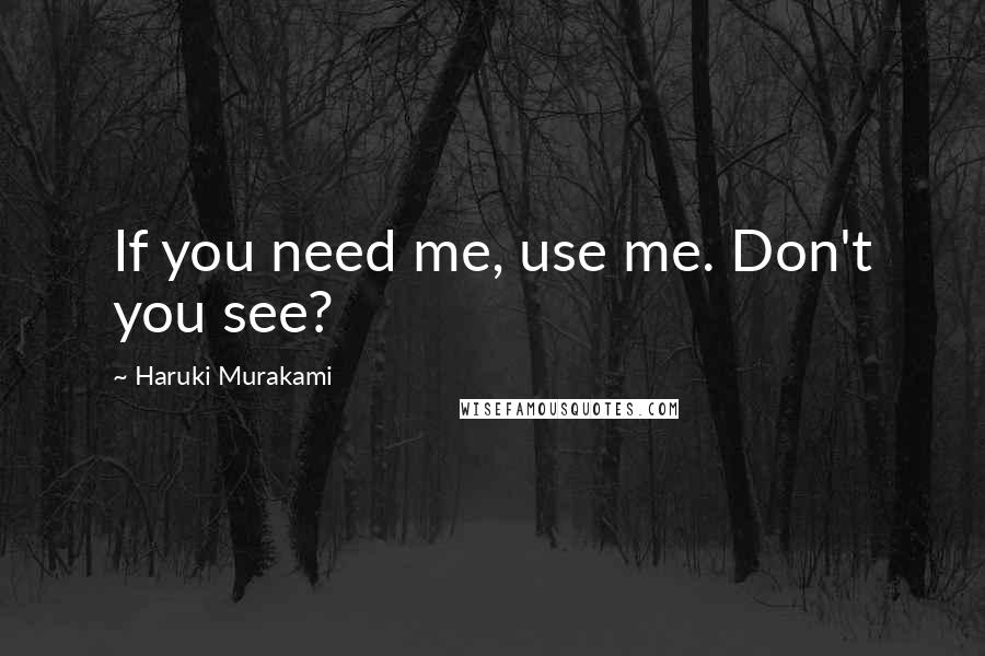 Haruki Murakami Quotes: If you need me, use me. Don't you see?