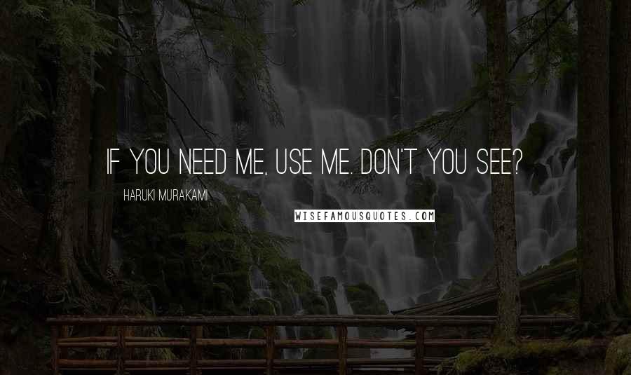 Haruki Murakami Quotes: If you need me, use me. Don't you see?