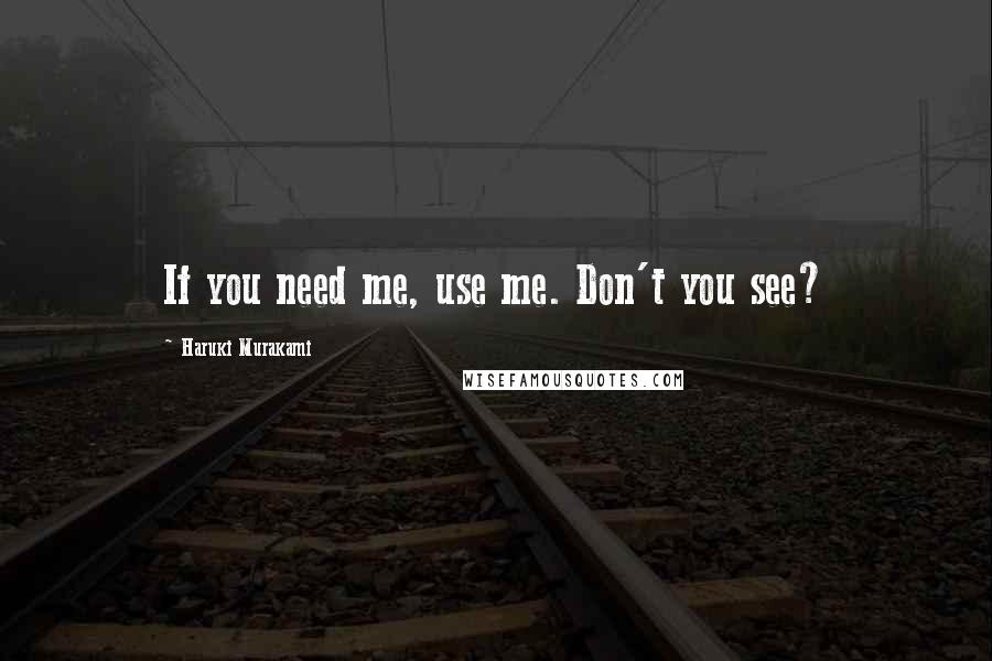 Haruki Murakami Quotes: If you need me, use me. Don't you see?