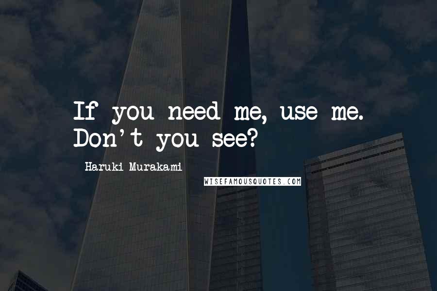 Haruki Murakami Quotes: If you need me, use me. Don't you see?