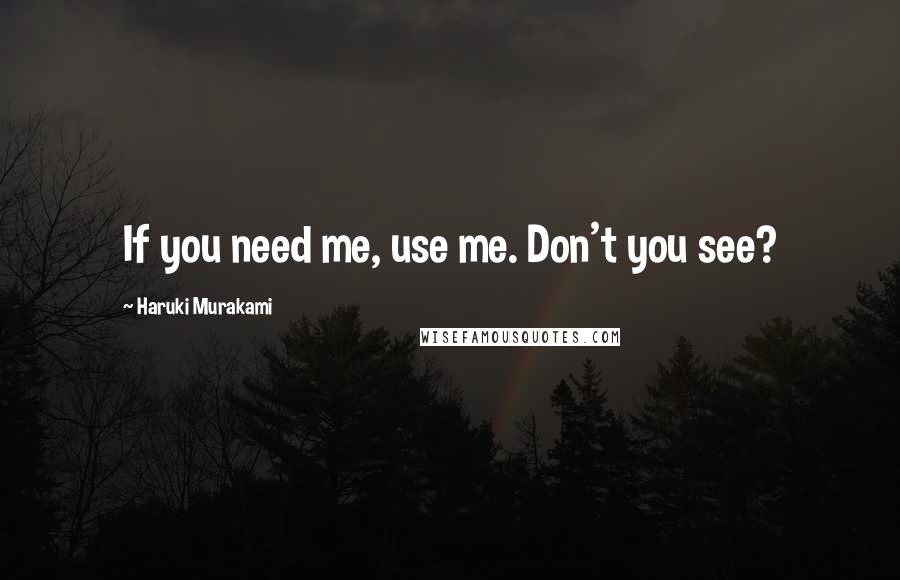 Haruki Murakami Quotes: If you need me, use me. Don't you see?