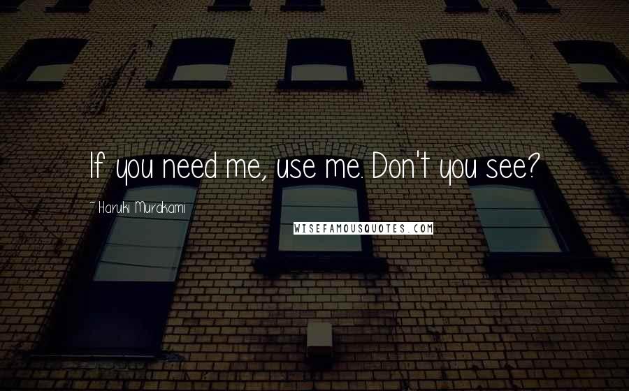 Haruki Murakami Quotes: If you need me, use me. Don't you see?