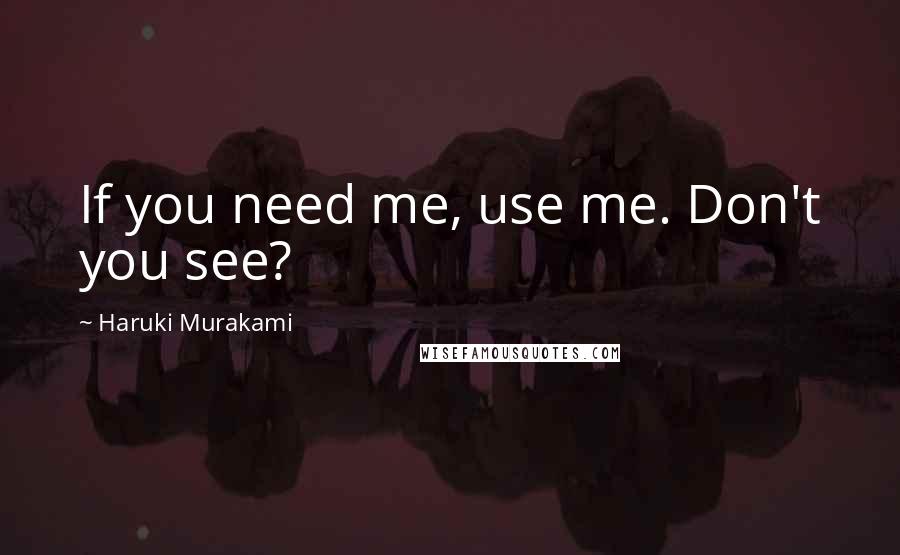 Haruki Murakami Quotes: If you need me, use me. Don't you see?