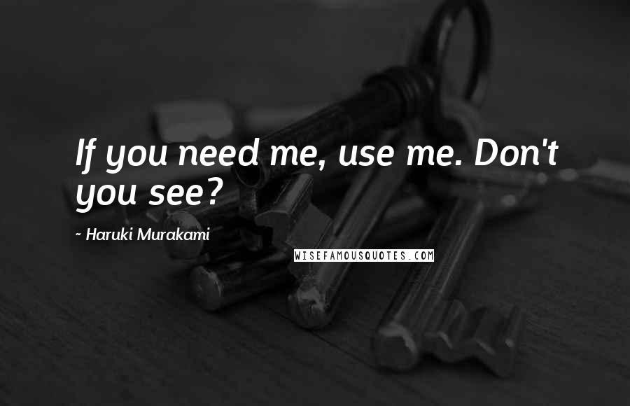 Haruki Murakami Quotes: If you need me, use me. Don't you see?