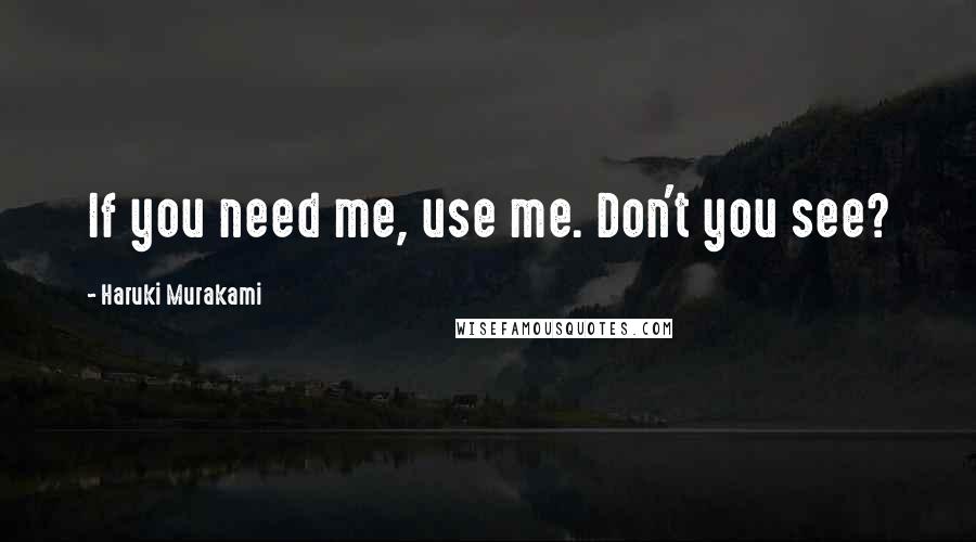 Haruki Murakami Quotes: If you need me, use me. Don't you see?