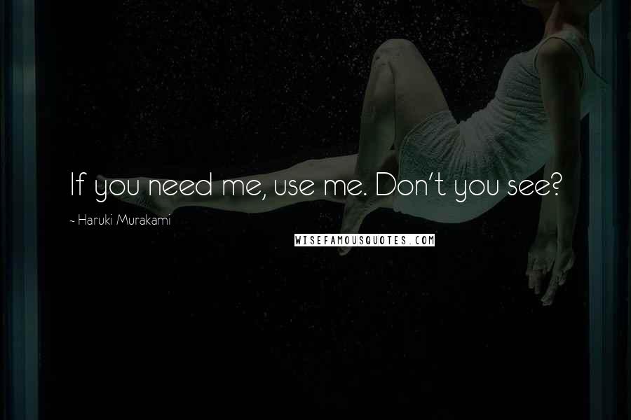 Haruki Murakami Quotes: If you need me, use me. Don't you see?