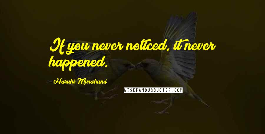 Haruki Murakami Quotes: If you never noticed, it never happened.