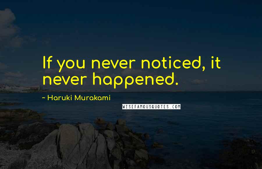 Haruki Murakami Quotes: If you never noticed, it never happened.