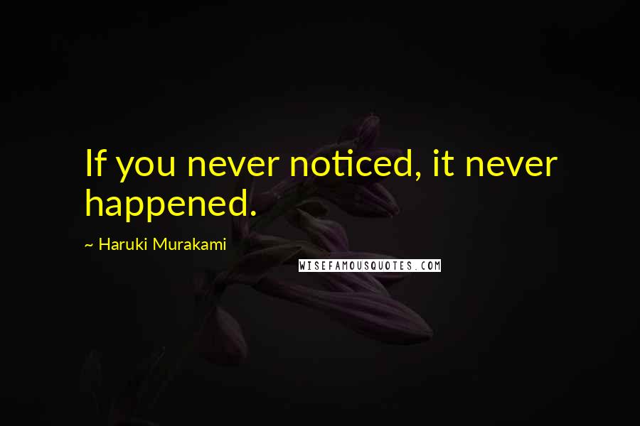 Haruki Murakami Quotes: If you never noticed, it never happened.