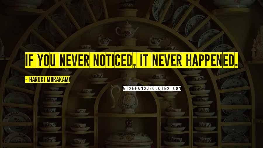 Haruki Murakami Quotes: If you never noticed, it never happened.
