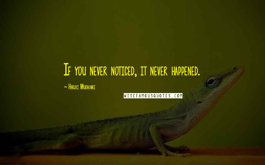 Haruki Murakami Quotes: If you never noticed, it never happened.