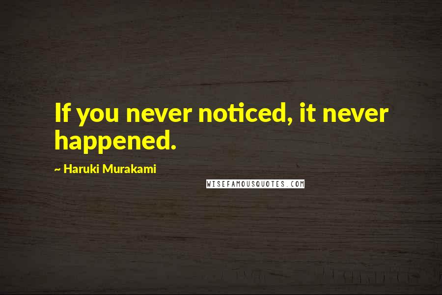 Haruki Murakami Quotes: If you never noticed, it never happened.