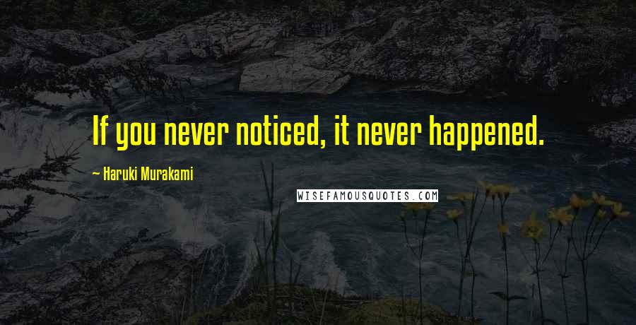 Haruki Murakami Quotes: If you never noticed, it never happened.