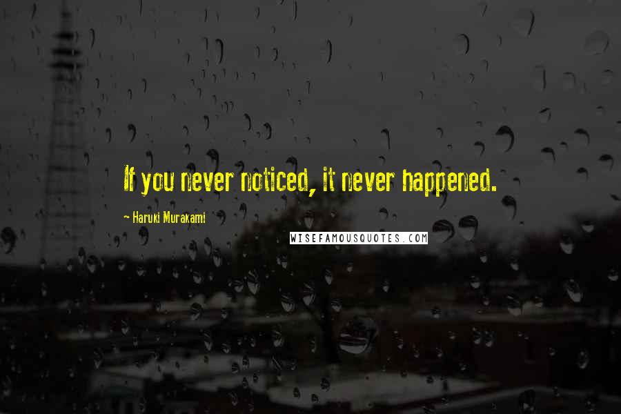 Haruki Murakami Quotes: If you never noticed, it never happened.