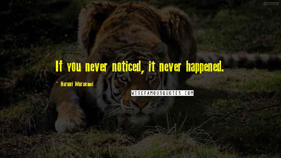Haruki Murakami Quotes: If you never noticed, it never happened.