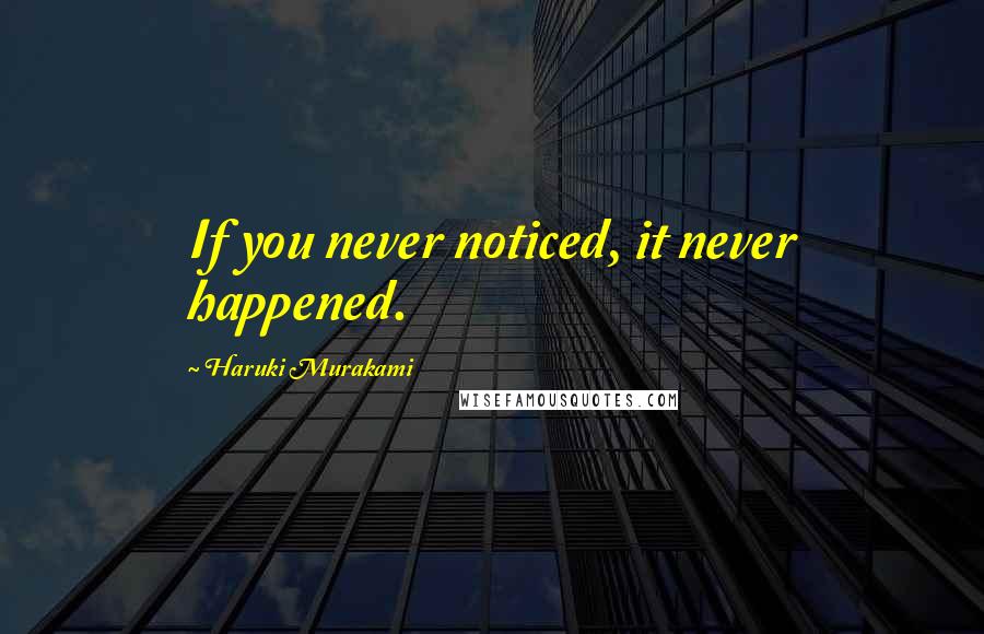 Haruki Murakami Quotes: If you never noticed, it never happened.