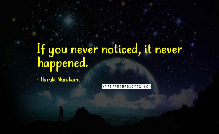 Haruki Murakami Quotes: If you never noticed, it never happened.
