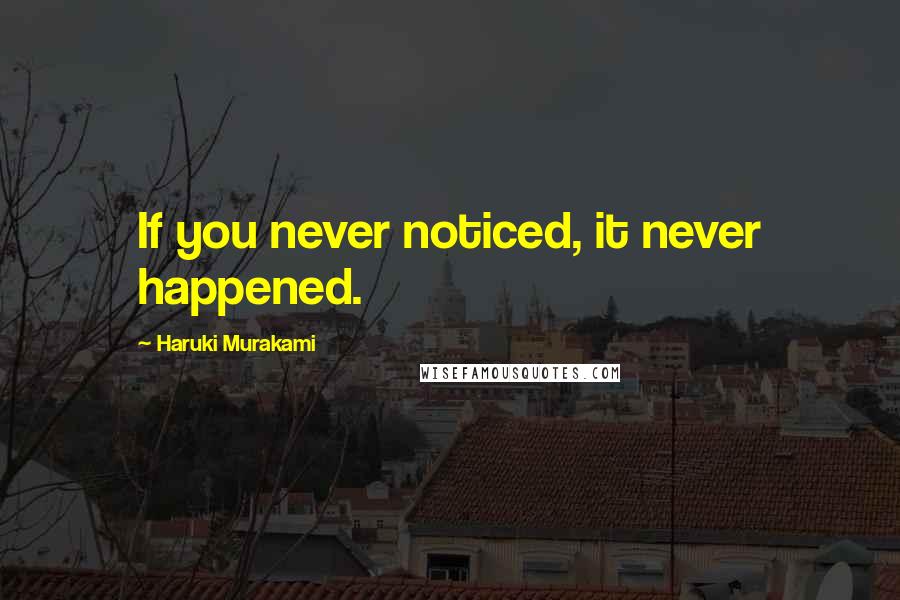 Haruki Murakami Quotes: If you never noticed, it never happened.