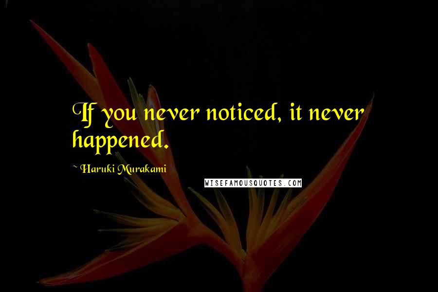 Haruki Murakami Quotes: If you never noticed, it never happened.