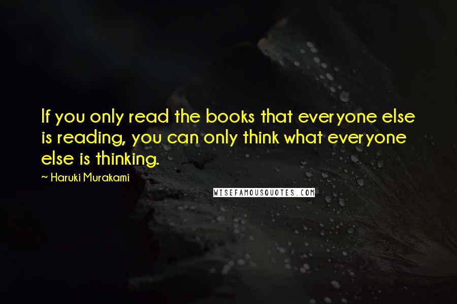 Haruki Murakami Quotes: If you only read the books that everyone else is reading, you can only think what everyone else is thinking.