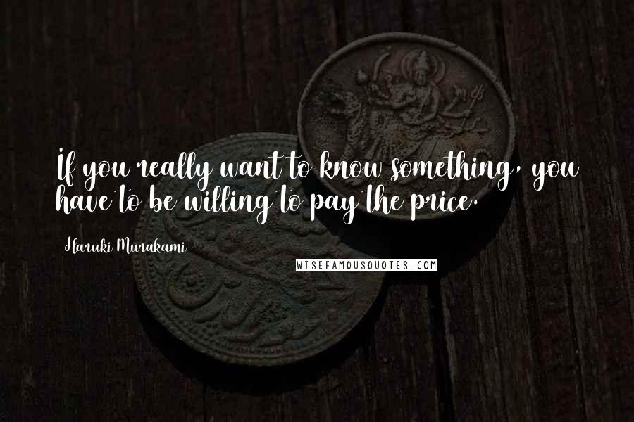 Haruki Murakami Quotes: If you really want to know something, you have to be willing to pay the price.