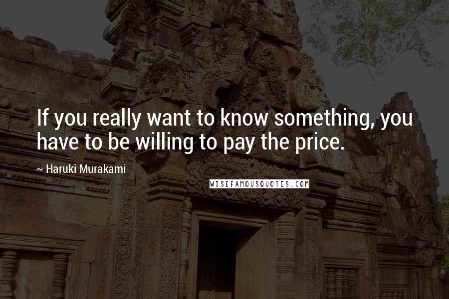 Haruki Murakami Quotes: If you really want to know something, you have to be willing to pay the price.