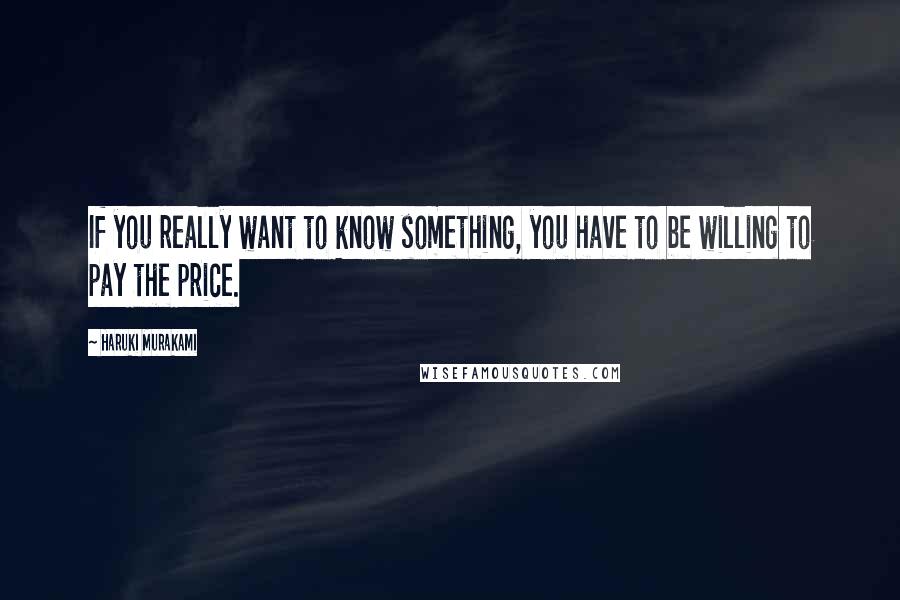 Haruki Murakami Quotes: If you really want to know something, you have to be willing to pay the price.