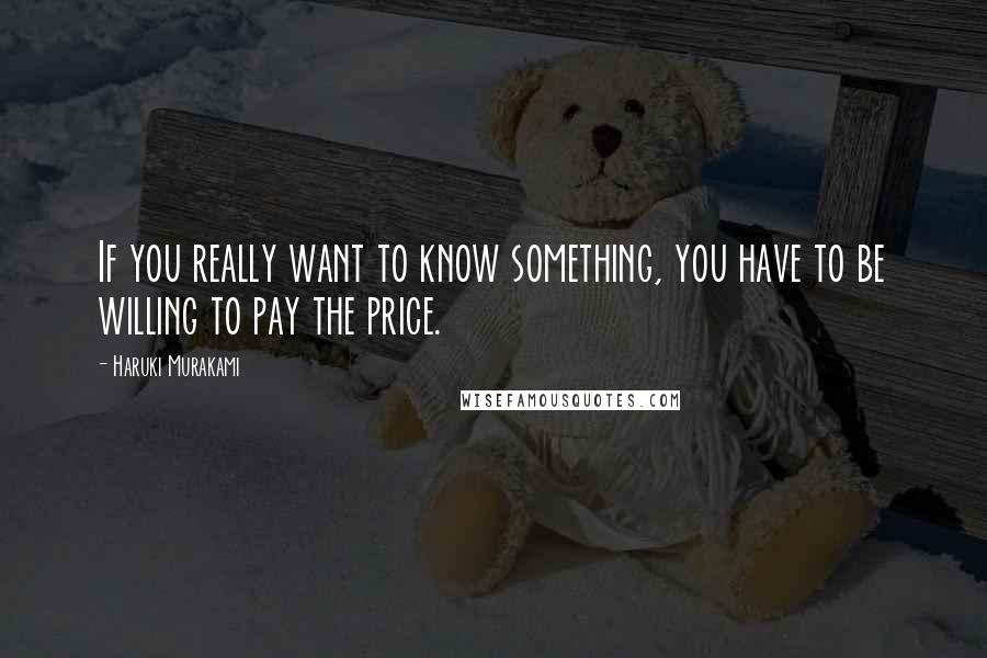 Haruki Murakami Quotes: If you really want to know something, you have to be willing to pay the price.
