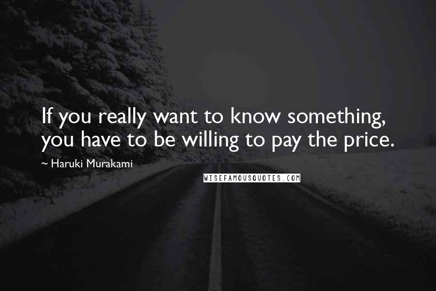 Haruki Murakami Quotes: If you really want to know something, you have to be willing to pay the price.