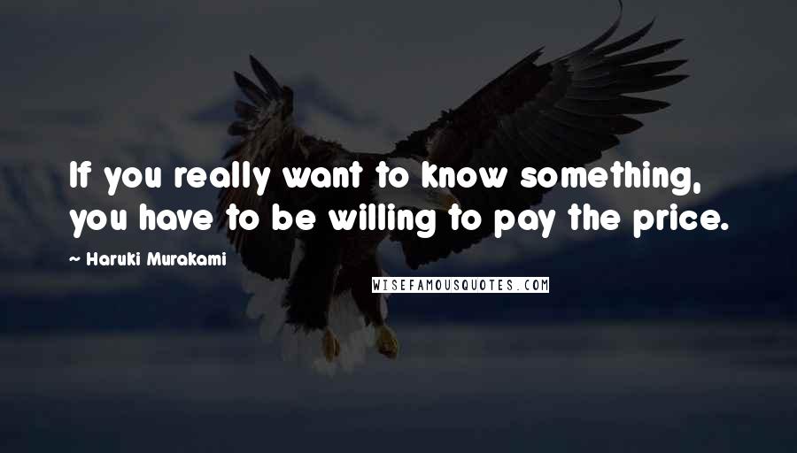 Haruki Murakami Quotes: If you really want to know something, you have to be willing to pay the price.