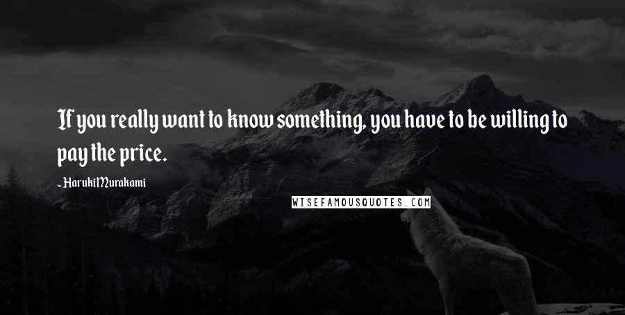 Haruki Murakami Quotes: If you really want to know something, you have to be willing to pay the price.