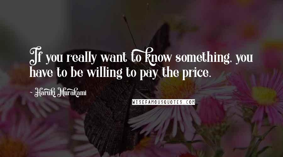 Haruki Murakami Quotes: If you really want to know something, you have to be willing to pay the price.