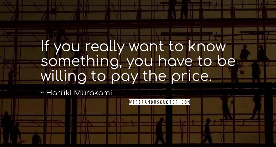 Haruki Murakami Quotes: If you really want to know something, you have to be willing to pay the price.