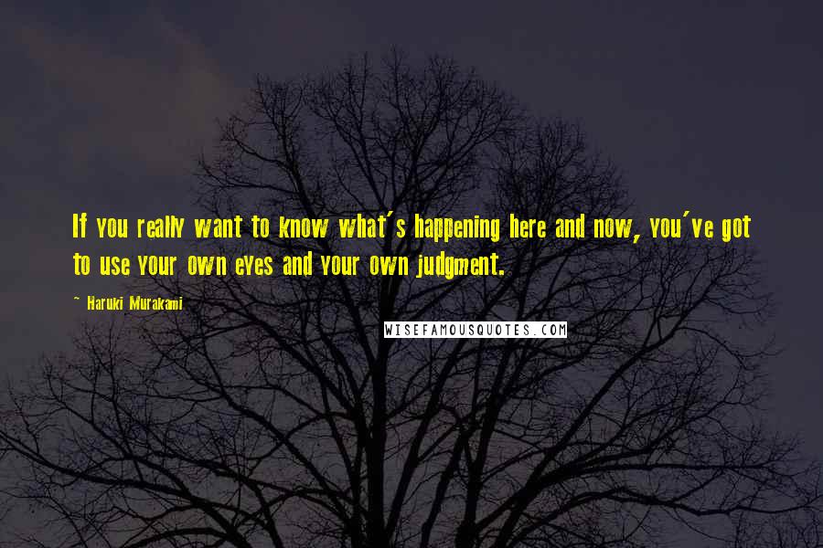 Haruki Murakami Quotes: If you really want to know what's happening here and now, you've got to use your own eyes and your own judgment.