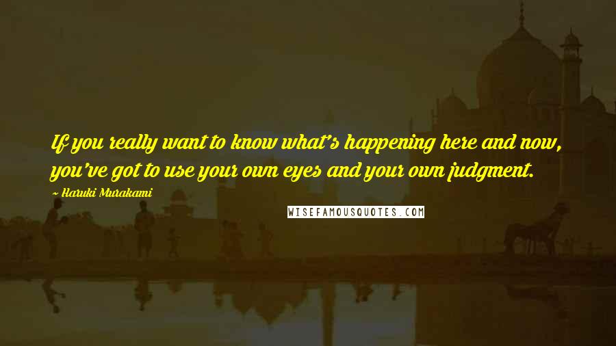 Haruki Murakami Quotes: If you really want to know what's happening here and now, you've got to use your own eyes and your own judgment.