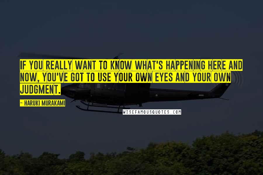 Haruki Murakami Quotes: If you really want to know what's happening here and now, you've got to use your own eyes and your own judgment.