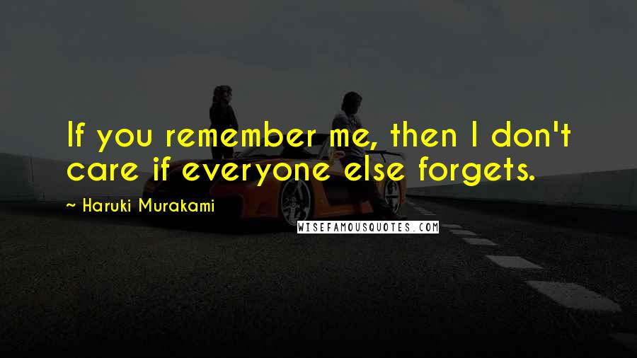 Haruki Murakami Quotes: If you remember me, then I don't care if everyone else forgets.