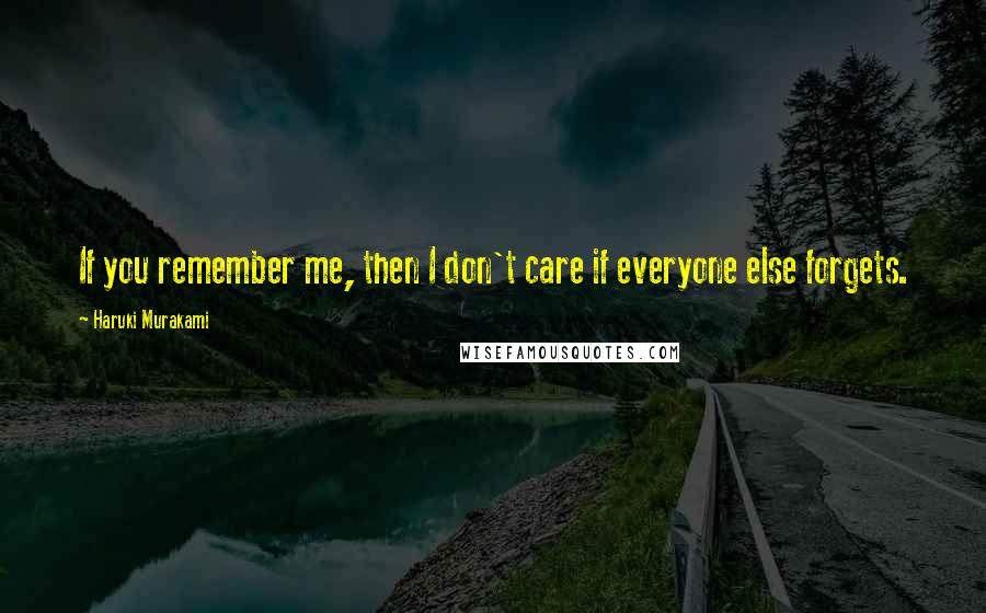 Haruki Murakami Quotes: If you remember me, then I don't care if everyone else forgets.