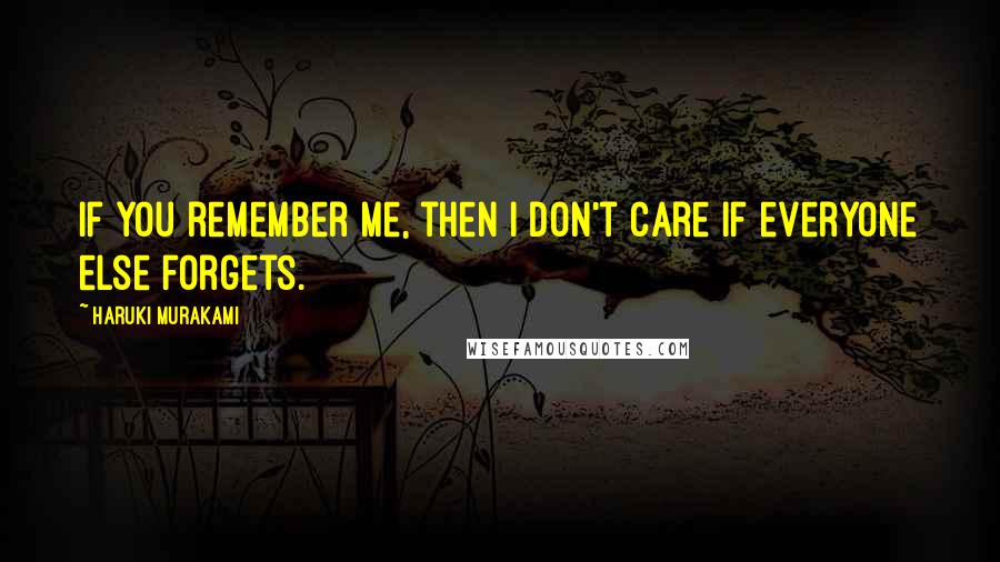 Haruki Murakami Quotes: If you remember me, then I don't care if everyone else forgets.