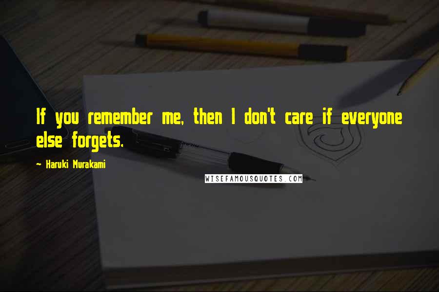 Haruki Murakami Quotes: If you remember me, then I don't care if everyone else forgets.