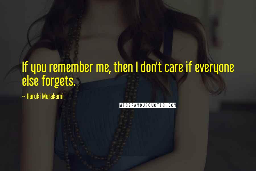 Haruki Murakami Quotes: If you remember me, then I don't care if everyone else forgets.