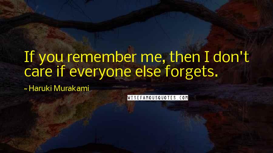 Haruki Murakami Quotes: If you remember me, then I don't care if everyone else forgets.