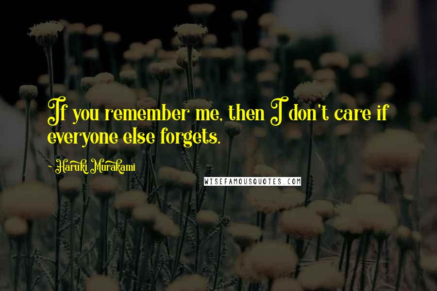 Haruki Murakami Quotes: If you remember me, then I don't care if everyone else forgets.