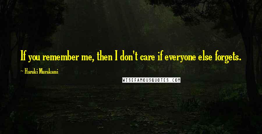 Haruki Murakami Quotes: If you remember me, then I don't care if everyone else forgets.