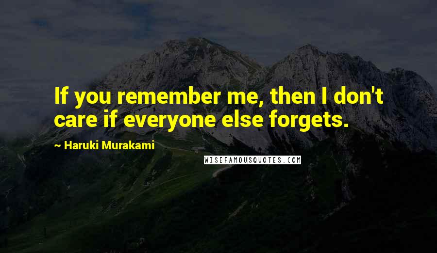 Haruki Murakami Quotes: If you remember me, then I don't care if everyone else forgets.